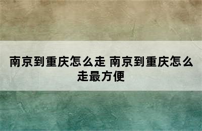 南京到重庆怎么走 南京到重庆怎么走最方便